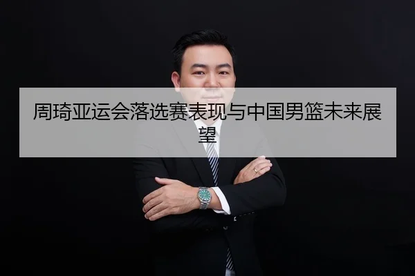周琦亚运会落选赛表现与中国男篮未来展望